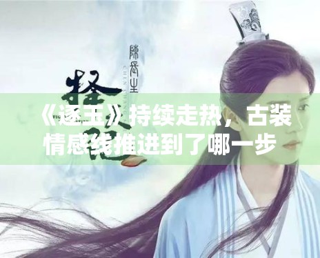 《逐玉》持续走热，古装情感线推进到了哪一步