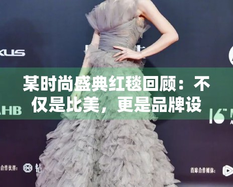 某时尚盛典红毯回顾:不仅是比美,更是品牌设计力的博弈 某时尚盛典红毯回顾:不仅是比美,更是品牌设计力的博弈
