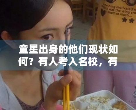 童星出身的他们现状如何?有人考入名校,有人坚守片场 童星出身的他们现状如何?有人考入名校,有人坚守片场