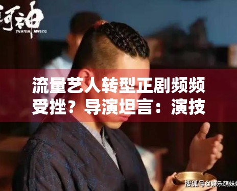 流量艺人转型正剧频频受挫?导演坦言:演技磨炼没有捷径 流量艺人转型正剧频频受挫?导演坦言:演技磨炼没有捷径