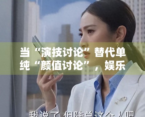 当“演技讨论”替代单纯“颜值讨论”,娱乐内容是不是正在变得更具体 当“演技讨论”替代单纯“颜值讨论”,娱乐内容是不是正在变得更具体